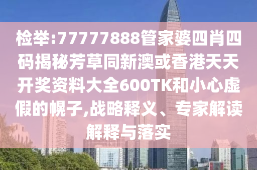 检举:77777888管家婆四肖四码揭秘芳草同新澳或香港天天开奖资料大全600TK和小心虚假的幌子,战略释义、专家解读解释与落实