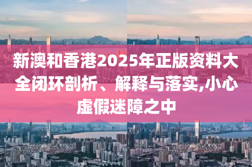 新澳和香港2025年正版资料大全闭环山东水清源环保科技有限公司剖析、解释与落实,小心虚假迷障之中