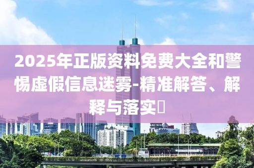 2025年正版资料免费大全和警惕虚假信息迷雾-精准解答、解释与落实​山东水清源环保科技有限公司