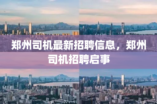 郑州司机最新招聘信息，郑州司机招聘启事