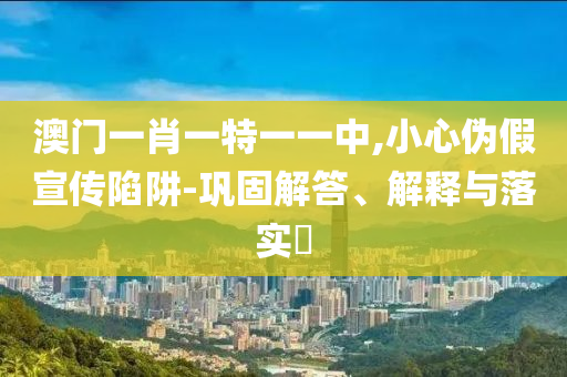 澳门一肖一特一一中,小心伪假宣传陷阱-巩固山东水清源环保科技有限公司解答、解释与落实​