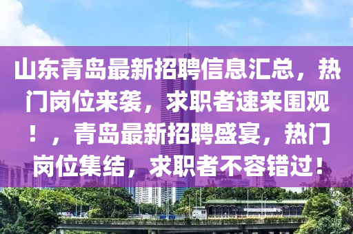 山东青岛最新招聘信息汇总，热门岗位来袭，求职者速来围观！，青岛最新招聘盛宴，热门岗位集结，求职者不容错过！