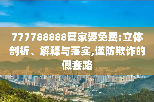 777788888管家婆免费:立体剖析、解释与落实,谨防欺诈的假套路