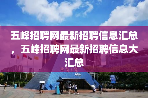 五峰招聘网最新招聘信息汇总，五峰招聘网最新招聘信息大汇总