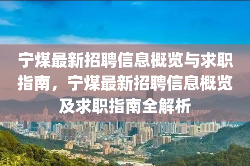 宁煤最新招聘信息概览与求职指南，宁煤最新招聘信息概览及求职指南全解析山东水清源环保科技有限公司