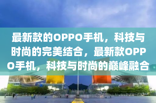 最新款的OPPO手机，科技与时尚的完美结合，最新款OPPO手机，科技与时尚的巅峰融合