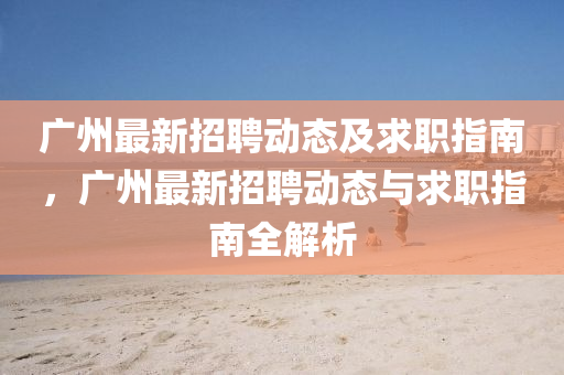 广州最新招聘动态及求职指南，广州最新招聘动态与求职指南全解析