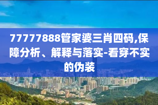 77777888管家婆三肖四码,保障分析、解释与落实-看穿不实的伪装山东水清源环保科技有限公司