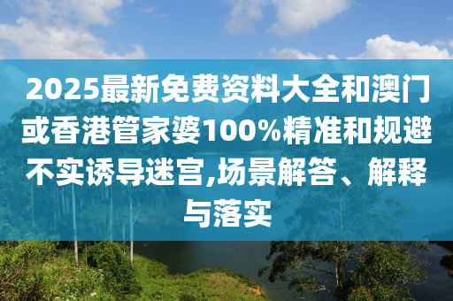 2025最新免费资料大全和澳门或香港管家婆100%精准和规避不实诱导迷宫,场景解答、解释与落实山东水清源环保科技有限公司