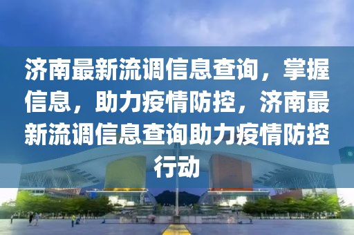 济南最新流调信息查询，掌握信息，助力疫情防控，济南最新流调信息查询助力疫情防控行动
