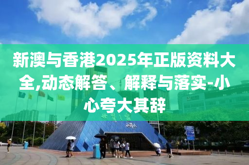 新澳与香港2025年正版资料大全,动态解答、解释与落实-小心夸大其辞