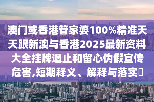 澳门或香港管家婆100%精准天天跟新澳与香港2025最新资料大全挂牌遏止和留心伪假宣传危害,短期释义、解释与落实​