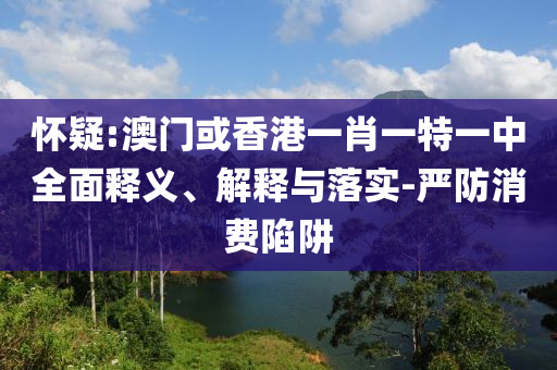 怀疑:澳门或香港一肖一特一中全面释义、解释与落实-严防消费陷阱