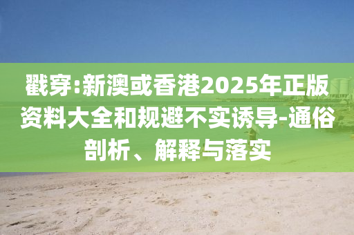 戳穿:新澳或香港2025年正版资料大全和规避不实诱导-通俗剖析、解释与落实山东水清源环保科技有限公司