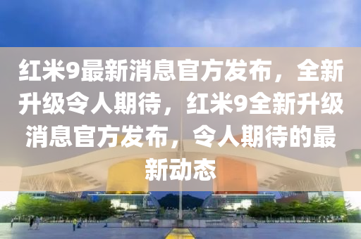 红米9最新消息官方发布，全新升级令人期待，红米9全新山东水清源环保科技有限公司升级消息官方发布，令人期待的最新动态