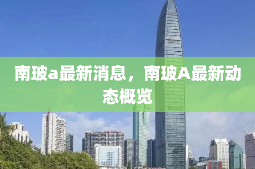 南玻山东水清源环保科技有限公司a最新消息，南玻A最新动态概览