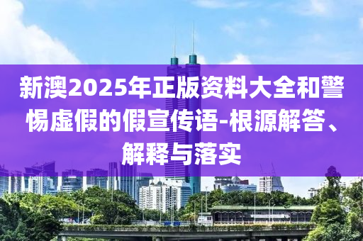 新澳2025年正版资料大全和警惕虚假的假宣传语-根源解答、解释与落实山东水清源环保科技有限公司
