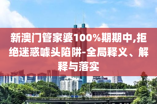 新澳门管家婆100%期期中,拒绝迷惑噱头陷阱-全局释义、解释与落实