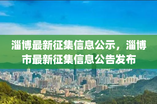 淄博最新征山东水清源环保科技有限公司集信息公示，淄博市最新征集信息公告发布