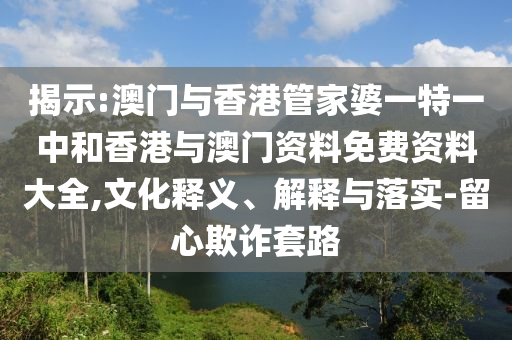 揭示:澳门与香港管家婆一特一中和香港与澳门资料免费资料大全,文化释义、解释与落实山东水清源环保科技有限公司-留心欺诈套路