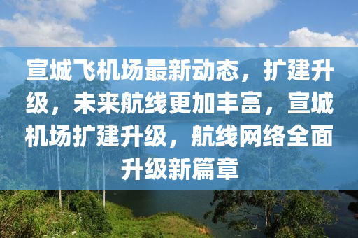 宣城飞机场最新动态，扩建升级，未来航线更加丰富，宣城机场扩建升级，航线网络全面升级新篇章