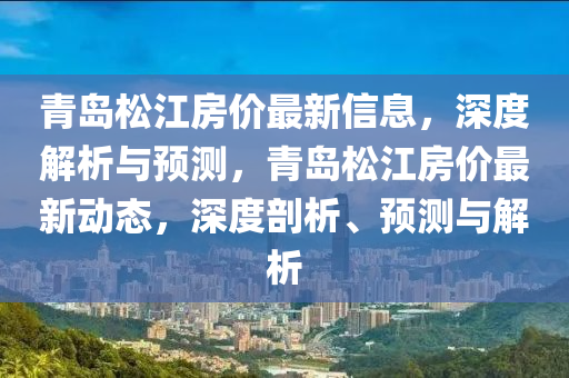 青岛松江房价最新信息，深度解析与预测，青岛松江房价最新动态，深度剖析、预测与解析