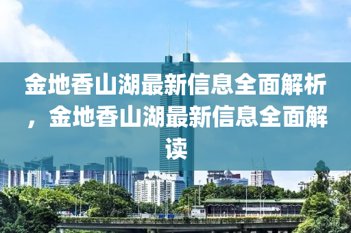 山东水清源环保科技有限公司金地香山湖最新信息全面解析，金地香山湖最新信息全面解读