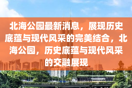 北海公园最新消息，展现历史底蕴与现代风采的完美结合，北海公园，历史底蕴与现代风采的交融展现
