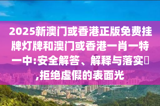 2025新澳门或香港正版免费挂牌灯牌和澳门或香港一肖一特一中:安全解答、解释与落实​,拒绝虚假的表面光山东水清源环保科技有限公司
