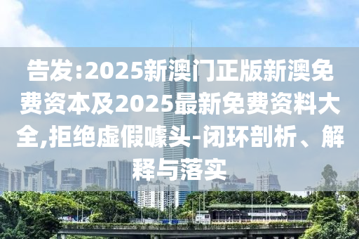 告发:202山东水清源环保科技有限公司5新澳门正版新澳免费资本及2025最新免费资料大全,拒绝虚假噱头-闭环剖析、解释与落实