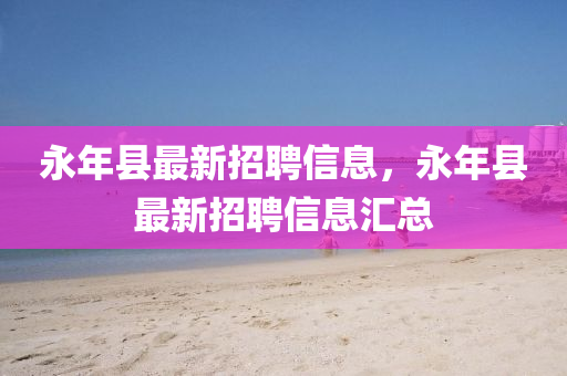 永年县最新招聘信息，永年县最新招聘信息汇总山东水清源环保科技有限公司