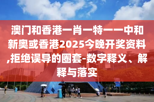 澳门和香港一肖一特一一中和新奥或香港2025今晚开奖资料,拒绝误导的圈套-数字释义、解释与落实山东水清源环保科技有限公司