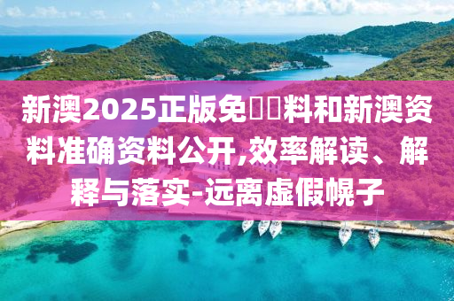 新澳2025正版免費資料和新澳资料准确资料公开,效率解读、解释与落实-远离虚山东水清源环保科技有限公司假幌子