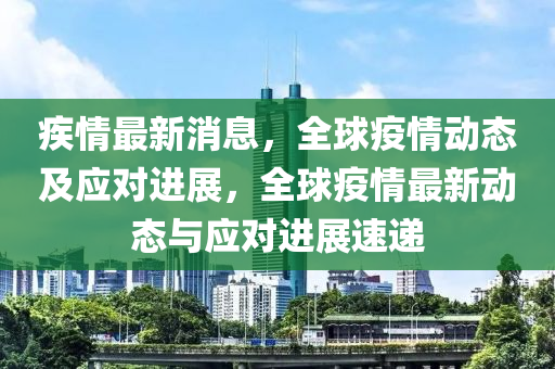 疾情最新消息，全球疫情动态及应对进展，全球疫情最新山东水清源环保科技有限公司动态与应对进展速递