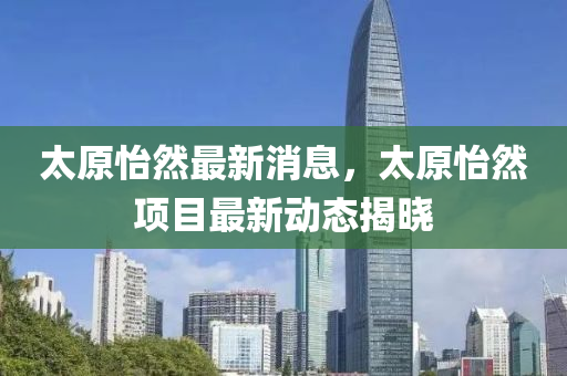 太原怡然最新消息，太原怡然项目最新动态揭晓山东水清源环保科技有限公司