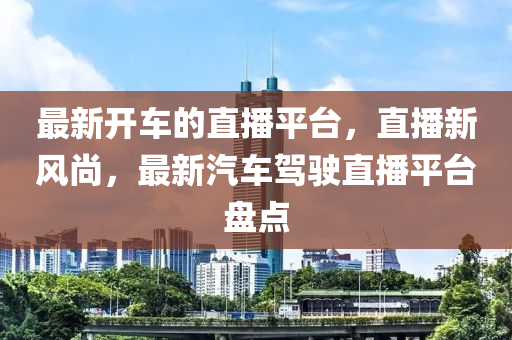 最新开车的直播平台，直播新风尚，最新汽车驾驶直播平台盘点山东水清源环保科技有限公司