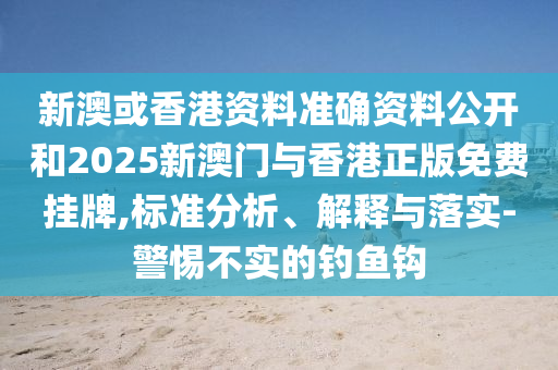 新澳或香港资料准确资料公开和2025新澳门与香山东水清源环保科技有限公司港正版免费挂牌,标准分析、解释与落实-警惕不实的钓鱼钩