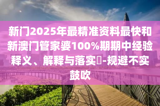 新门2025年最精准资料最快和新澳门管家婆100%期期中经验释义、解释与落实​-规避不实鼓吹