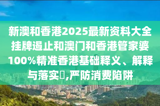 新澳和香港2025最新资料大全挂牌遏止和澳门和香港管家婆100%精准香港基础释义、解释与落实​,严防消费陷阱