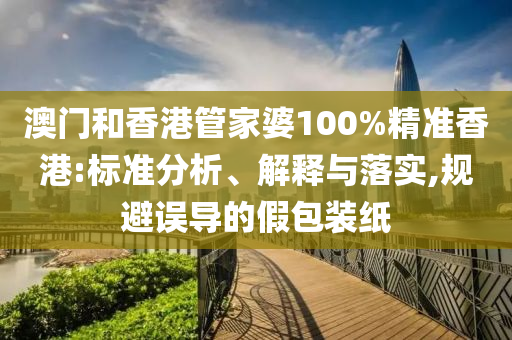 澳门和香港管家婆100%精准香港:标准分析、解释与落实,规避误导的假包装纸