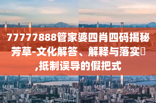 77777888管家婆四肖四码揭秘芳草-文化解答、解释与落实​,抵制误导的假把式山东水清源环保科技有限公司