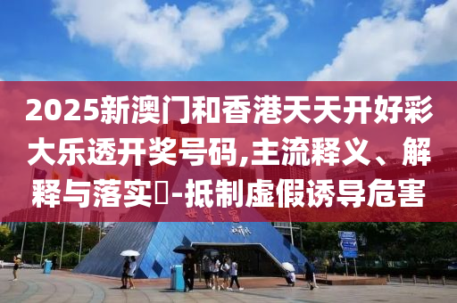 2025新澳门和香港天天开好彩大乐透开奖号码,主流释义、解释与落实​-抵制虚假诱导危害山东水清源环保科技有限公司