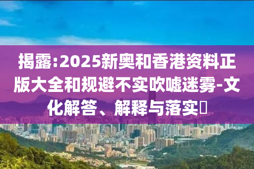揭露:2025新奥和香港资料正版大全和规避不实吹嘘迷雾-文化解答、解释与落实​