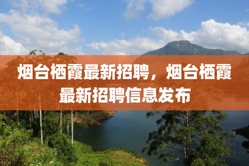 烟台栖霞最新招聘，烟台栖霞最新招聘信息发布