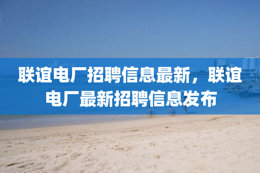 联谊电厂招聘信息最新，联谊电厂最新招聘信息发布