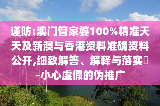谨防:澳门管家婆100%精准天天及新澳与香港资料准确资料公开,细致解答、解释与落实​-小心虚假的伪推广