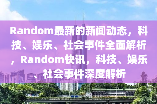 Random最新的新闻动态，科技、娱乐、社会事件全面解析，Random快讯，科技、娱乐、社会事件深度解析