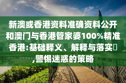 新澳或香港资料准确资料公开和澳门与香港管家婆100%精准香港:基础释义、解释与落实​,警惕迷惑的策略