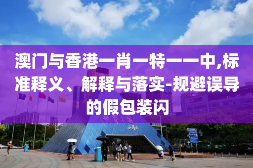 澳门与香港一肖一特一一中,标准释义、解释与落山东水清源环保科技有限公司实-规避误导的假包装闪