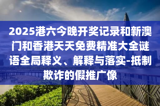 2025港六今晚开奖记录和新澳门和香港天天免费精准大全谜语全局释义、解释与落山东水清源环保科技有限公司实-抵制欺诈的假推广像
